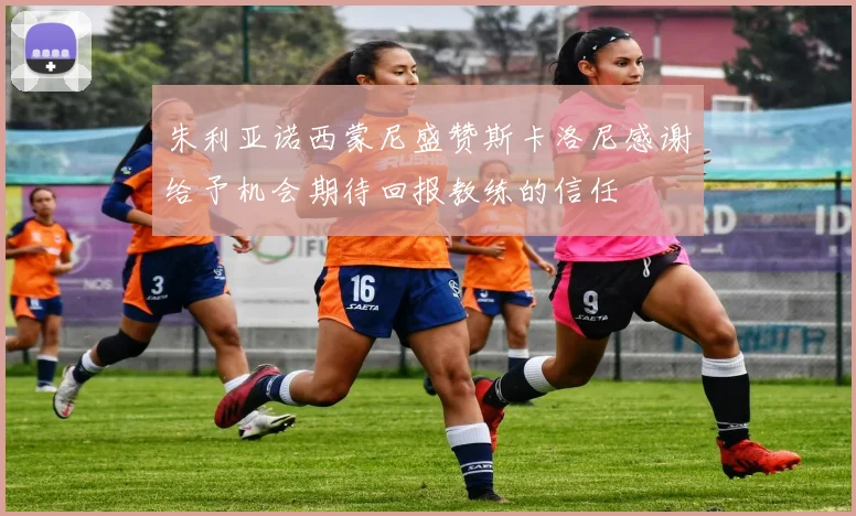 朱利亚诺西蒙尼盛赞斯卡洛尼感谢给予机会期待回报教练的信任