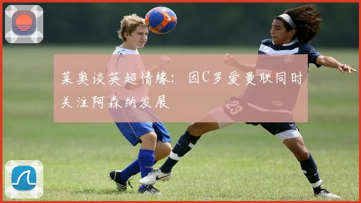 莱奥谈英超情缘：因C罗爱曼联同时关注阿森纳发展