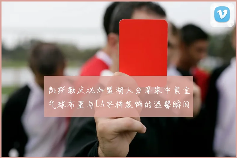 凯斯勒庆祝加盟湖人分享家中紫金气球布置与LA字样装饰的温馨瞬间