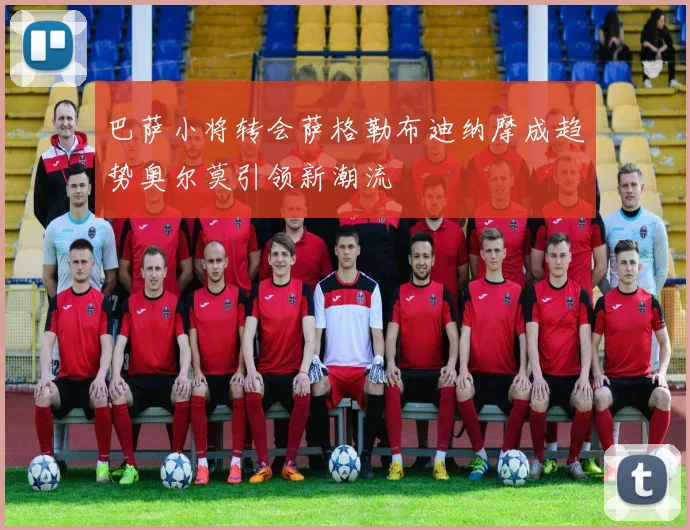 巴萨小将转会萨格勒布迪纳摩成趋势奥尔莫引领新潮流