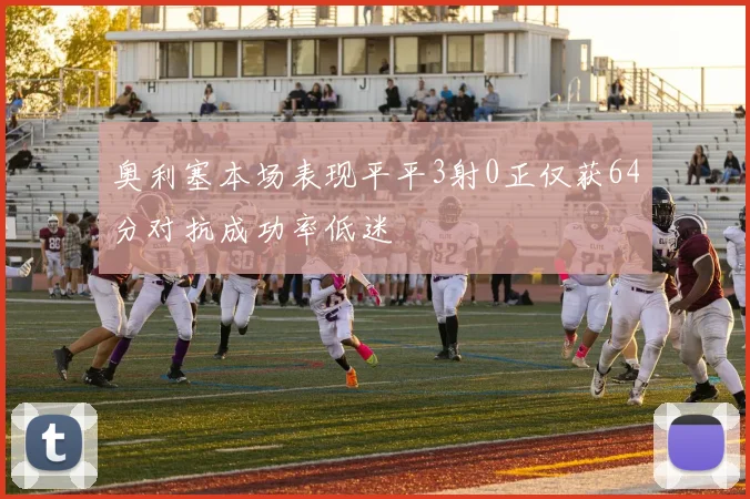 奥利塞本场表现平平3射0正仅获64分对抗成功率低迷