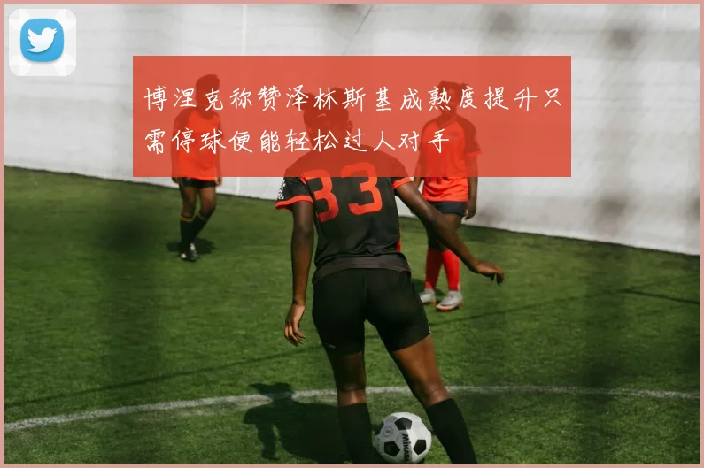 博涅克称赞泽林斯基成熟度提升只需停球便能轻松过人对手