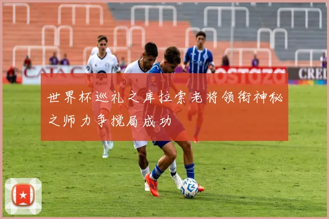 世界杯巡礼之库拉索老将领衔神秘之师力争搅局成功