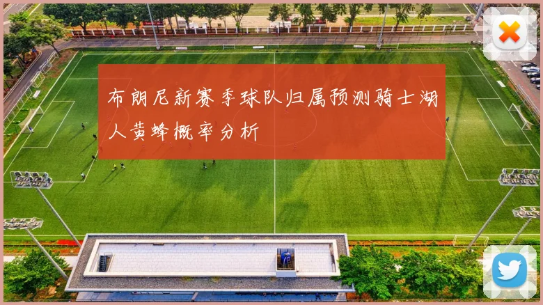 布朗尼新赛季球队归属预测骑士湖人黄蜂概率分析