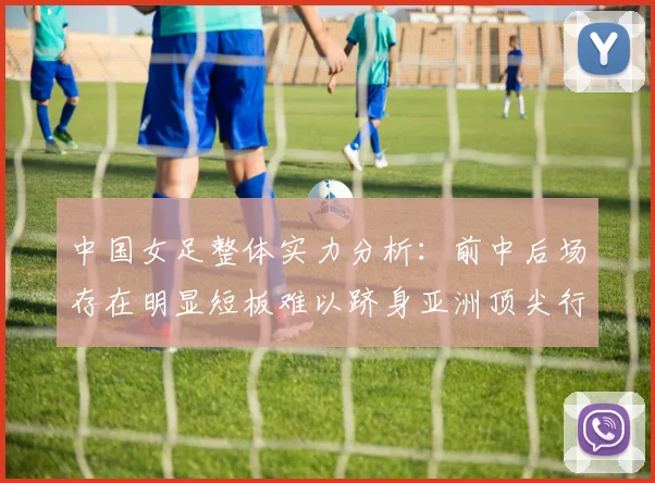 中国女足整体实力分析：前中后场存在明显短板难以跻身亚洲顶尖行列