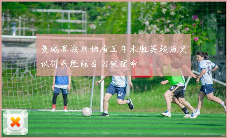 曼城客战利物浦五年未胜英超历史仅得两胜能否打破宿命