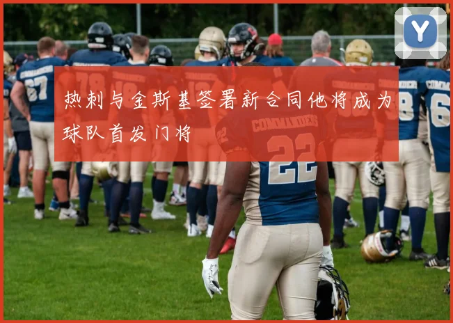 热刺与金斯基签署新合同他将成为球队首发门将