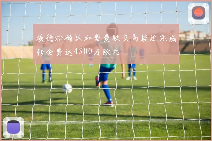 埃德松确认加盟曼联交易接近完成转会费达4500万欧元