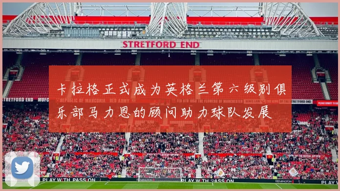 卡拉格正式成为英格兰第六级别俱乐部马力恩的顾问助力球队发展