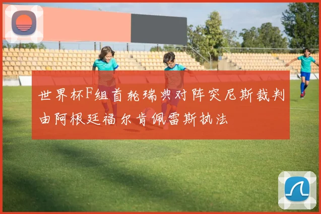 世界杯F组首轮瑞典对阵突尼斯裁判由阿根廷福尔肯佩雷斯执法