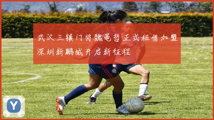 武汉三镇门将魏黾哲正式租借加盟深圳新鹏城开启新征程