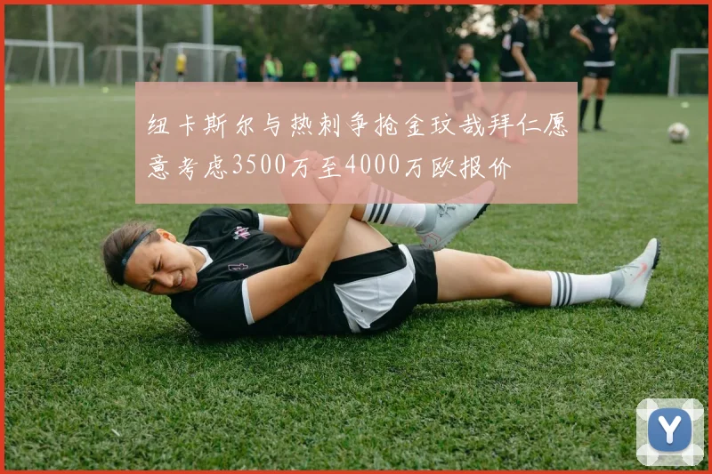 纽卡斯尔与热刺争抢金玟哉拜仁愿意考虑3500万至4000万欧报价