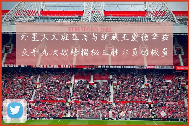 外星人文班亚马与新狼王爱德华兹交手九次战绩揭秘三胜六负的较量分析