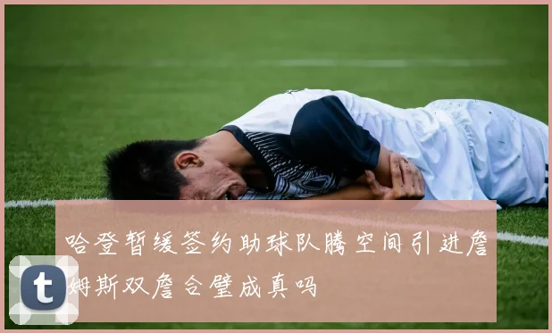 哈登暂缓签约助球队腾空间引进詹姆斯双詹合璧成真吗