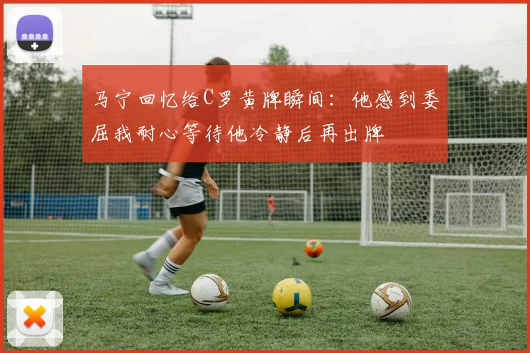 马宁回忆给C罗黄牌瞬间：他感到委屈我耐心等待他冷静后再出牌