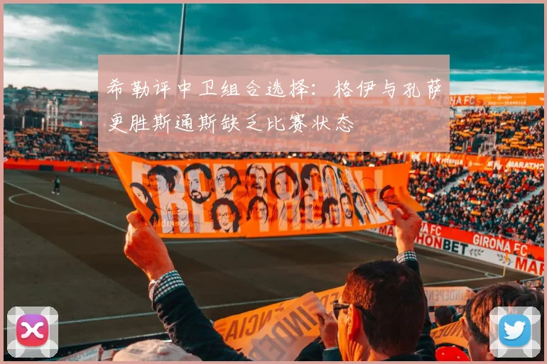 希勒评中卫组合选择：格伊与孔萨更胜斯通斯缺乏比赛状态