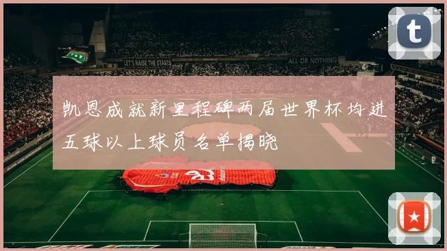 凯恩成就新里程碑两届世界杯均进五球以上球员名单揭晓