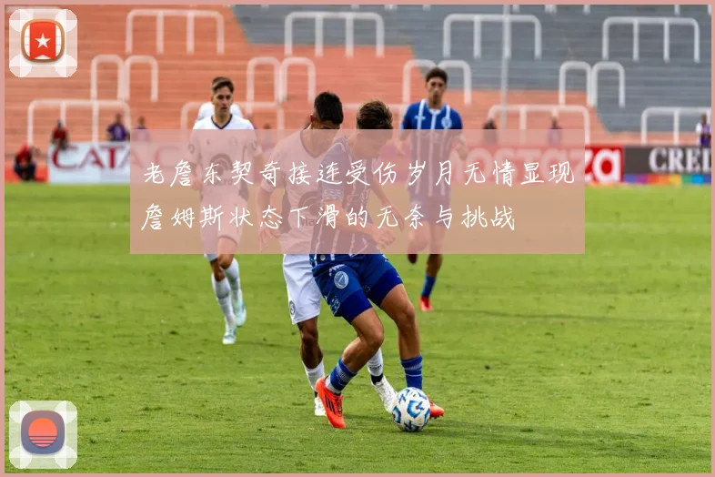 老詹东契奇接连受伤岁月无情显现詹姆斯状态下滑的无奈与挑战