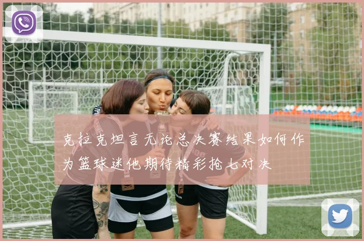 克拉克坦言无论总决赛结果如何作为篮球迷他期待精彩抢七对决