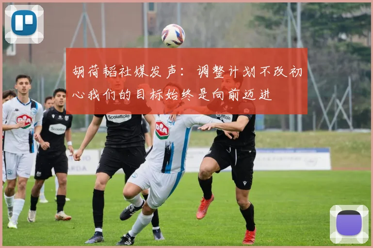 胡荷韬社媒发声：调整计划不改初心我们的目标始终是向前迈进