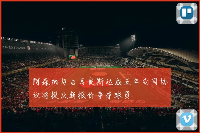 阿森纳与吉马良斯达成五年合同协议将提交新报价争夺球员