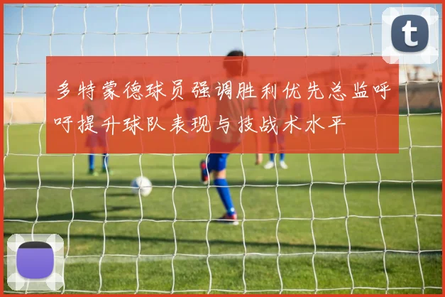 多特蒙德球员强调胜利优先总监呼吁提升球队表现与技战术水平