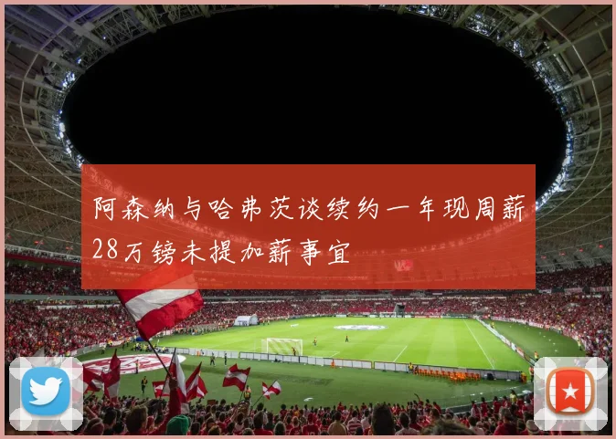 阿森纳与哈弗茨谈续约一年现周薪28万镑未提加薪事宜