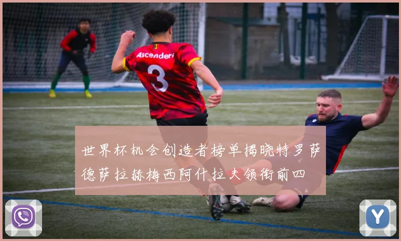 世界杯机会创造者榜单揭晓特罗萨德萨拉赫梅西阿什拉夫领衔前四