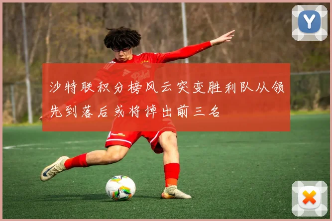沙特联积分榜风云突变胜利队从领先到落后或将掉出前三名