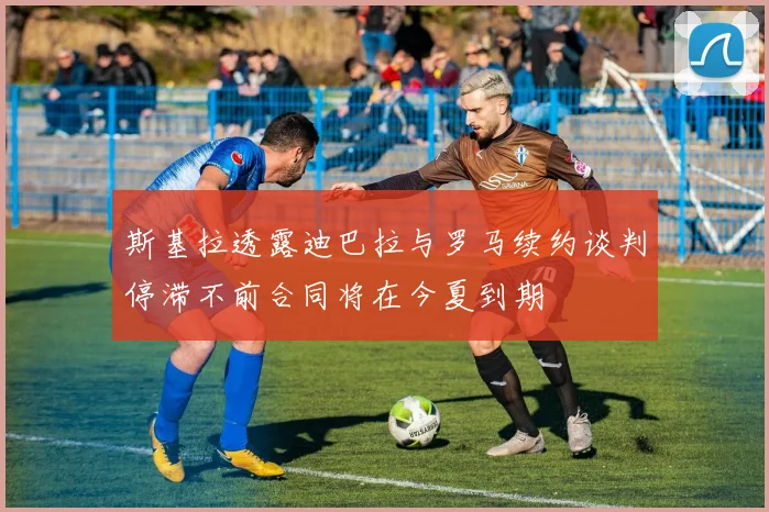 斯基拉透露迪巴拉与罗马续约谈判停滞不前合同将在今夏到期