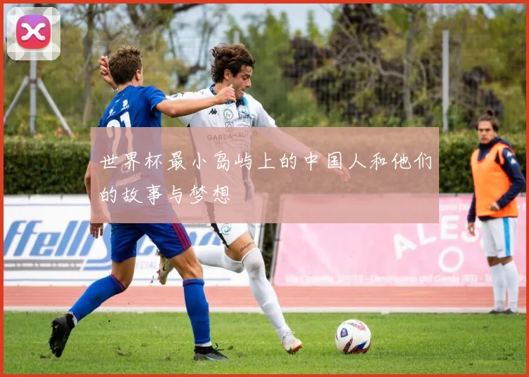 世界杯最小岛屿上的中国人和他们的故事与梦想