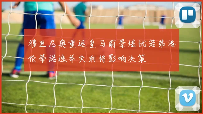 穆里尼奥重返皇马前景堪忧若弗洛伦蒂诺选举失利将影响决策